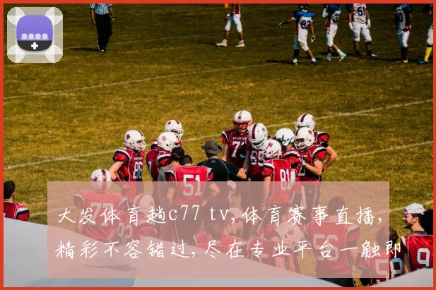 大发体育趟c77 tv,体育赛事直播,精彩不容错过,尽在专业平台一触即达。