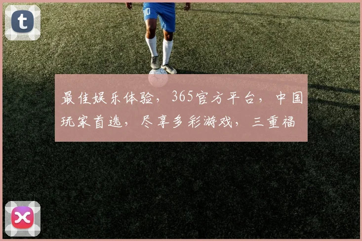最佳娱乐体验，365官方平台，中国玩家首选，尽享多彩游戏，三重福利惊喜，不容错过