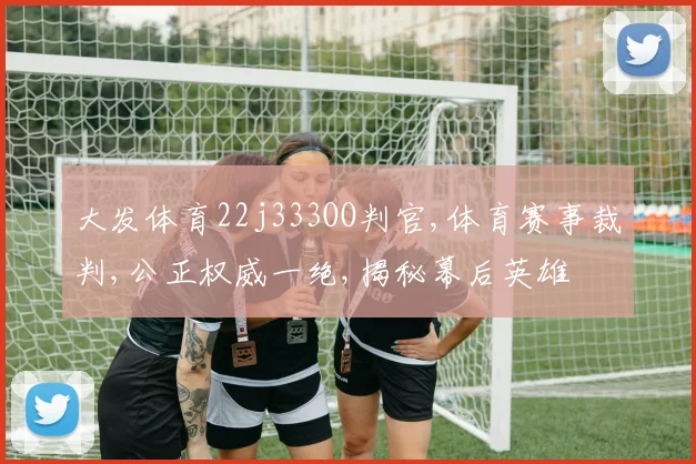 大发体育22j333OO判官,体育赛事裁判,公正权威一绝,揭秘幕后英雄