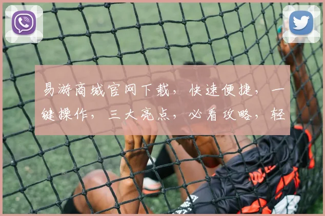 易游商城官网下载，快速便捷，一键操作，三大亮点，必看攻略，轻松畅游