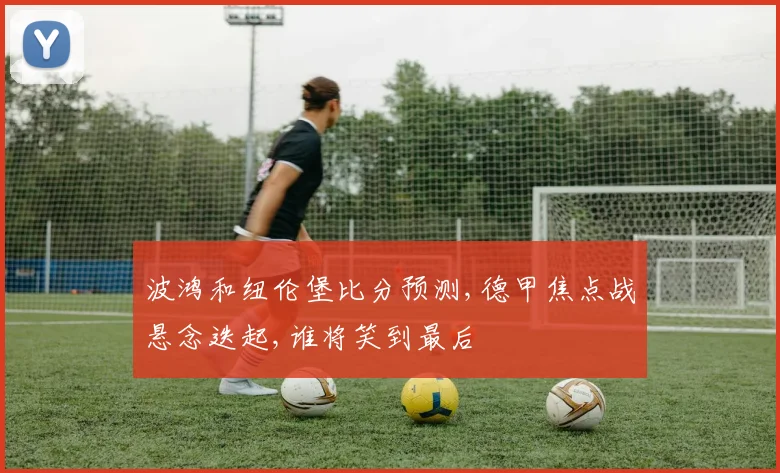 波鸿和纽伦堡比分预测,德甲焦点战悬念迭起,谁将笑到最后