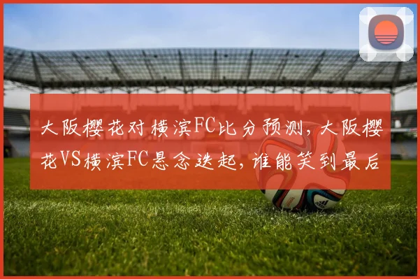 大阪樱花对横滨FC比分预测,大阪樱花VS横滨FC悬念迭起,谁能笑到最后